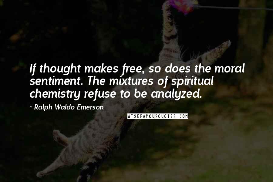 Ralph Waldo Emerson Quotes: If thought makes free, so does the moral sentiment. The mixtures of spiritual chemistry refuse to be analyzed.