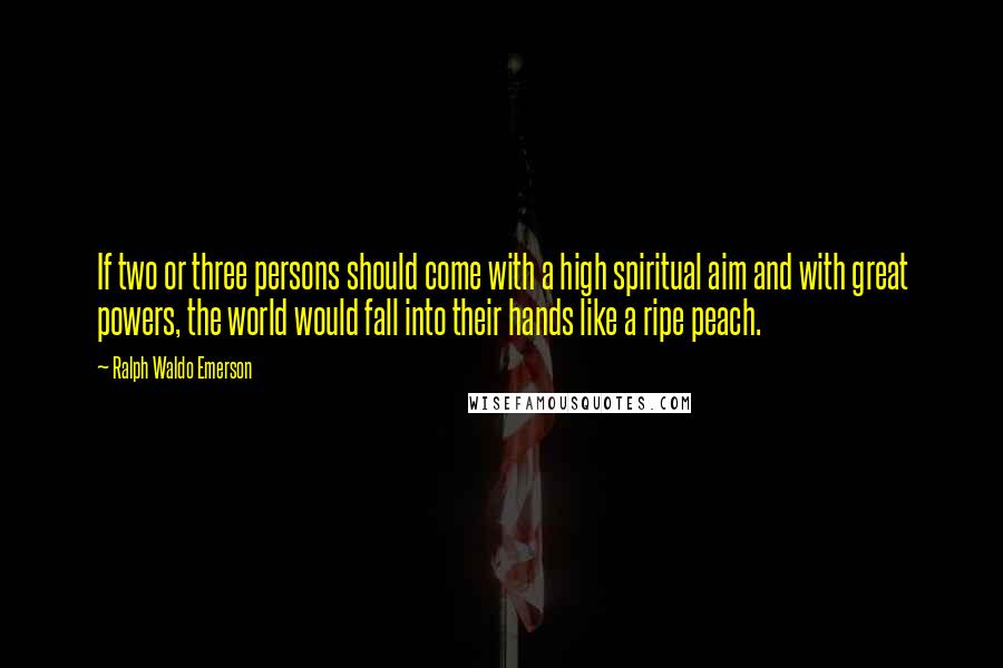 Ralph Waldo Emerson Quotes: If two or three persons should come with a high spiritual aim and with great powers, the world would fall into their hands like a ripe peach.