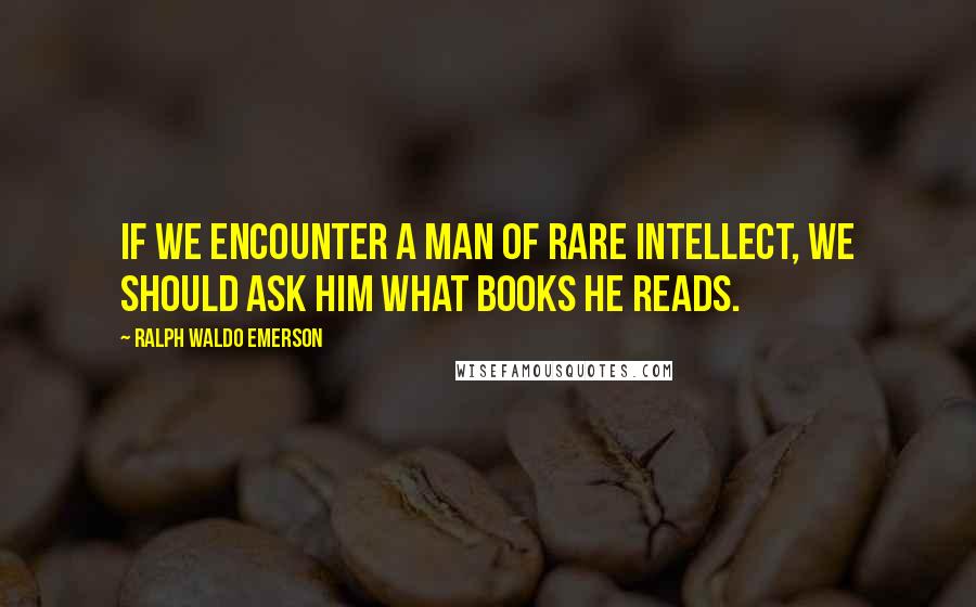 Ralph Waldo Emerson Quotes: If we encounter a man of rare intellect, we should ask him what books he reads.