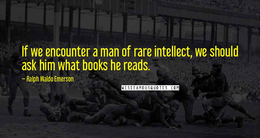 Ralph Waldo Emerson Quotes: If we encounter a man of rare intellect, we should ask him what books he reads.