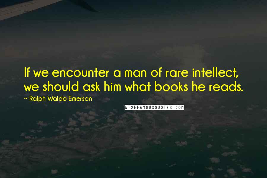 Ralph Waldo Emerson Quotes: If we encounter a man of rare intellect, we should ask him what books he reads.