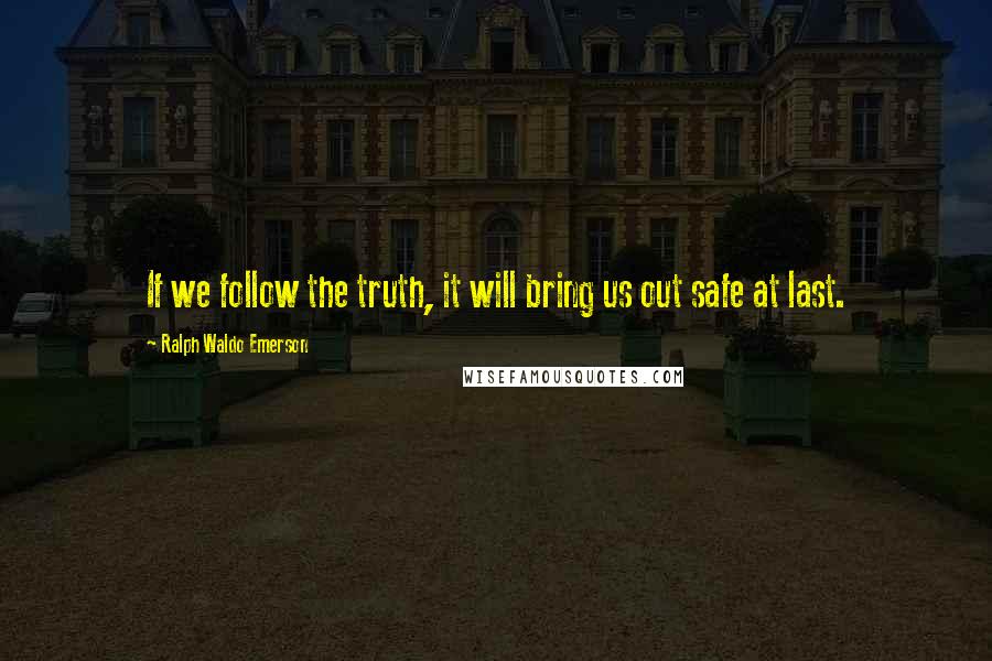 Ralph Waldo Emerson Quotes: If we follow the truth, it will bring us out safe at last.