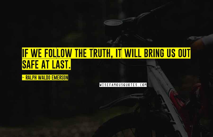 Ralph Waldo Emerson Quotes: If we follow the truth, it will bring us out safe at last.