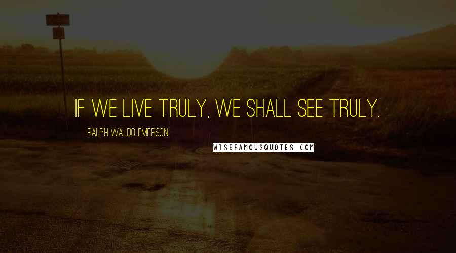 Ralph Waldo Emerson Quotes: If we live truly, we shall see truly.
