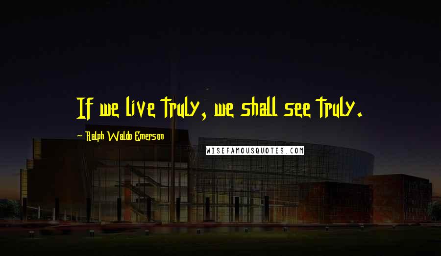 Ralph Waldo Emerson Quotes: If we live truly, we shall see truly.