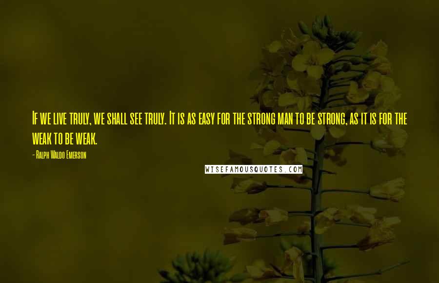 Ralph Waldo Emerson Quotes: If we live truly, we shall see truly. It is as easy for the strong man to be strong, as it is for the weak to be weak.