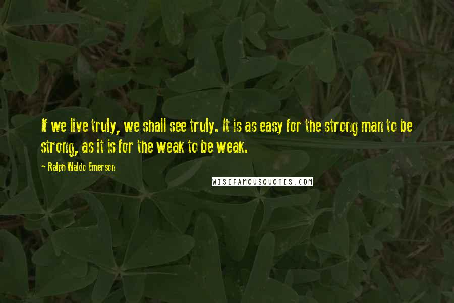 Ralph Waldo Emerson Quotes: If we live truly, we shall see truly. It is as easy for the strong man to be strong, as it is for the weak to be weak.