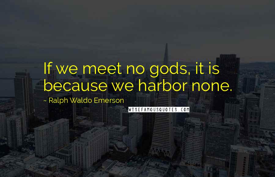 Ralph Waldo Emerson Quotes: If we meet no gods, it is because we harbor none.
