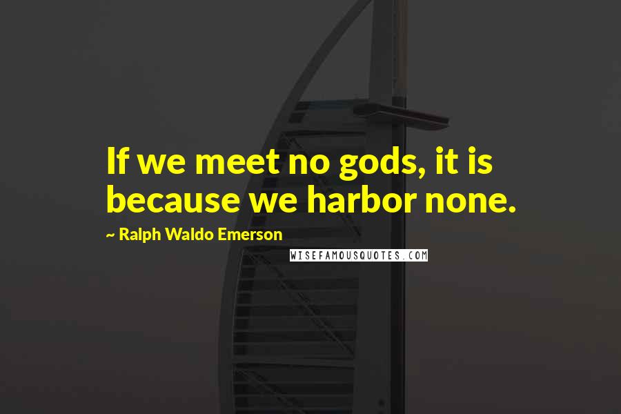Ralph Waldo Emerson Quotes: If we meet no gods, it is because we harbor none.