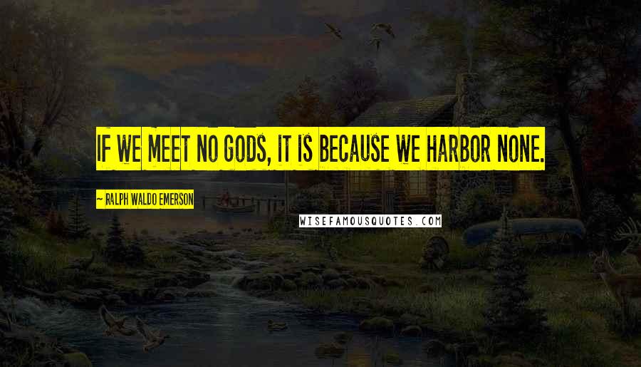 Ralph Waldo Emerson Quotes: If we meet no gods, it is because we harbor none.