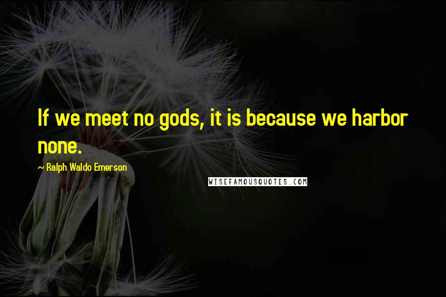 Ralph Waldo Emerson Quotes: If we meet no gods, it is because we harbor none.