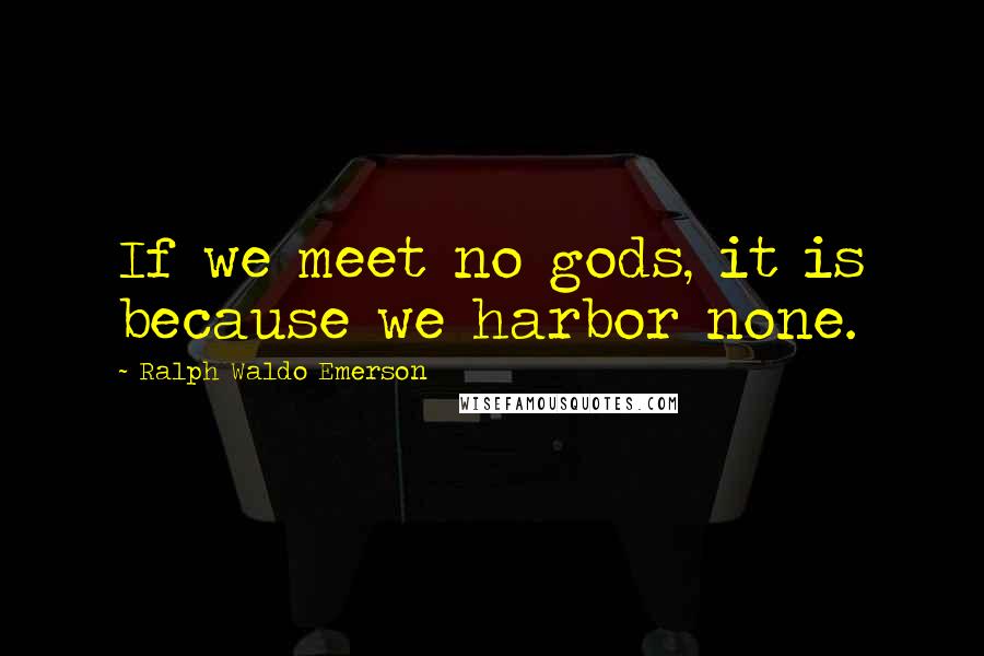 Ralph Waldo Emerson Quotes: If we meet no gods, it is because we harbor none.