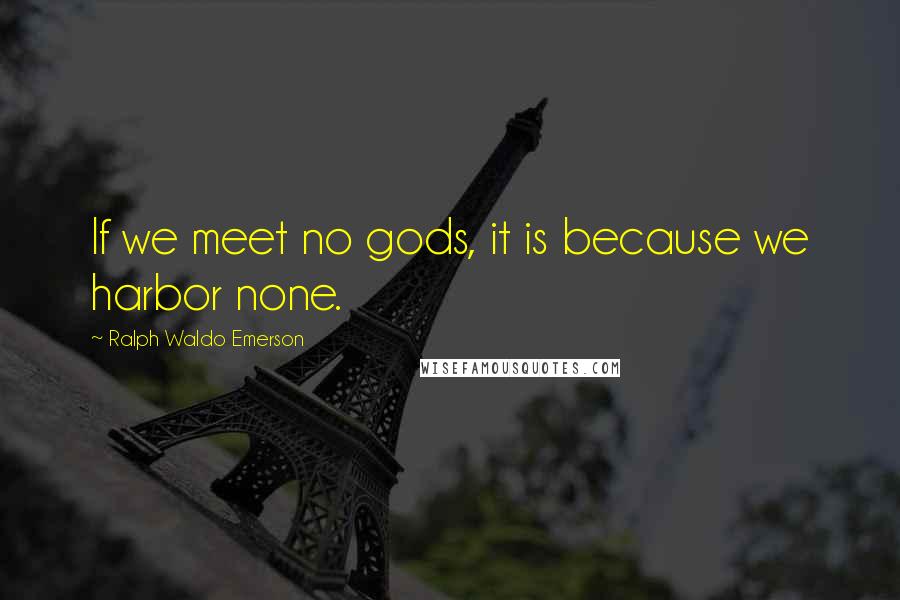 Ralph Waldo Emerson Quotes: If we meet no gods, it is because we harbor none.