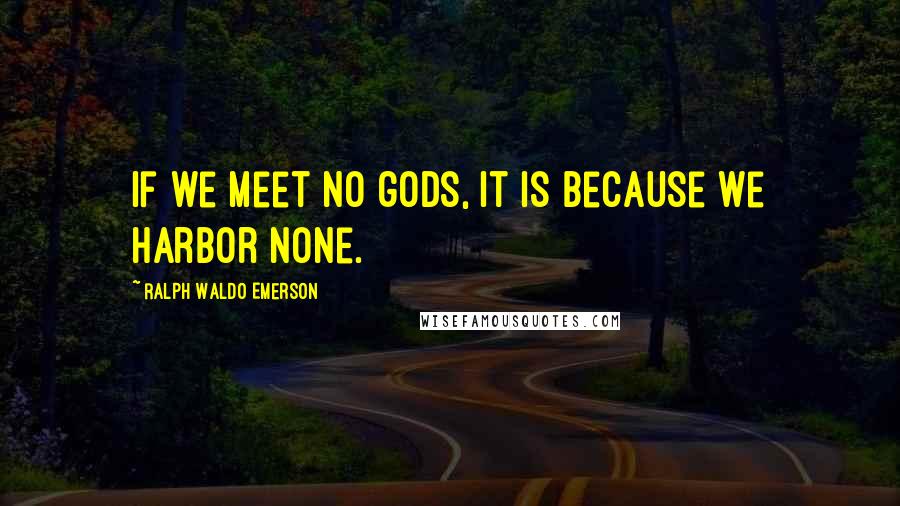 Ralph Waldo Emerson Quotes: If we meet no gods, it is because we harbor none.