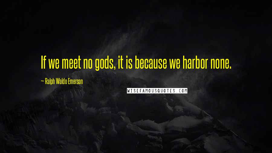 Ralph Waldo Emerson Quotes: If we meet no gods, it is because we harbor none.