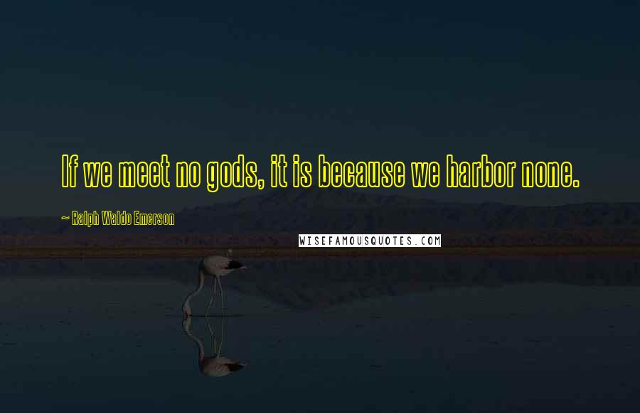 Ralph Waldo Emerson Quotes: If we meet no gods, it is because we harbor none.