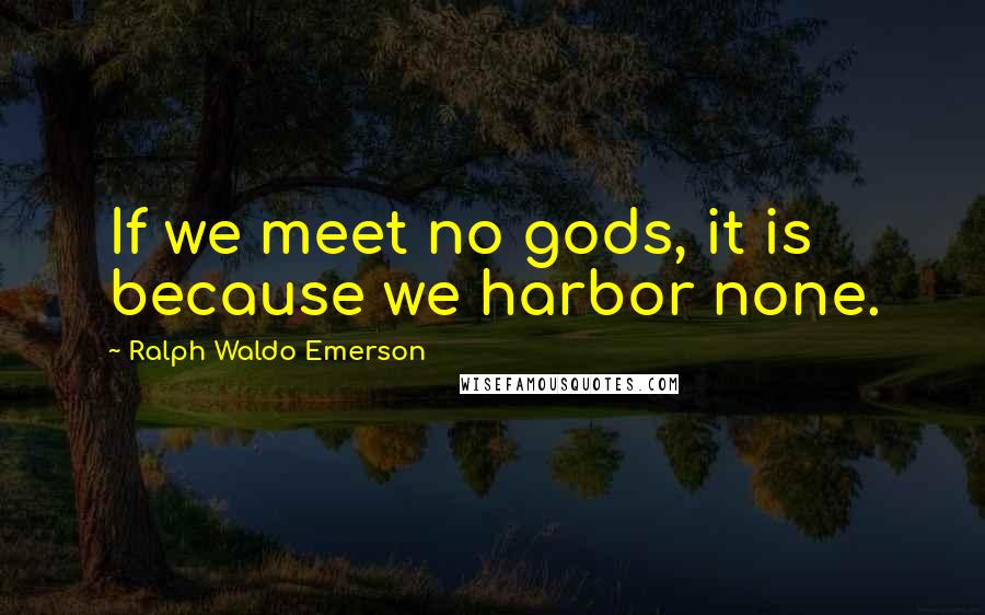 Ralph Waldo Emerson Quotes: If we meet no gods, it is because we harbor none.