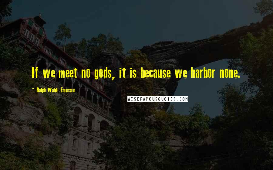 Ralph Waldo Emerson Quotes: If we meet no gods, it is because we harbor none.