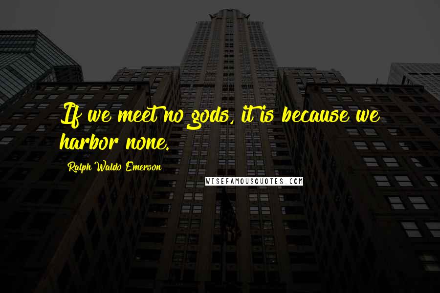 Ralph Waldo Emerson Quotes: If we meet no gods, it is because we harbor none.