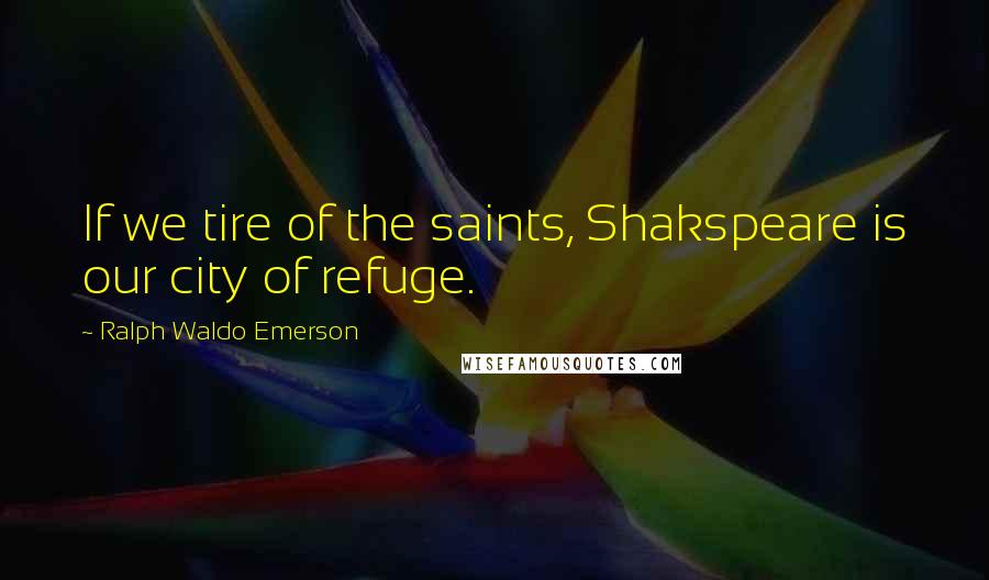 Ralph Waldo Emerson Quotes: If we tire of the saints, Shakspeare is our city of refuge.