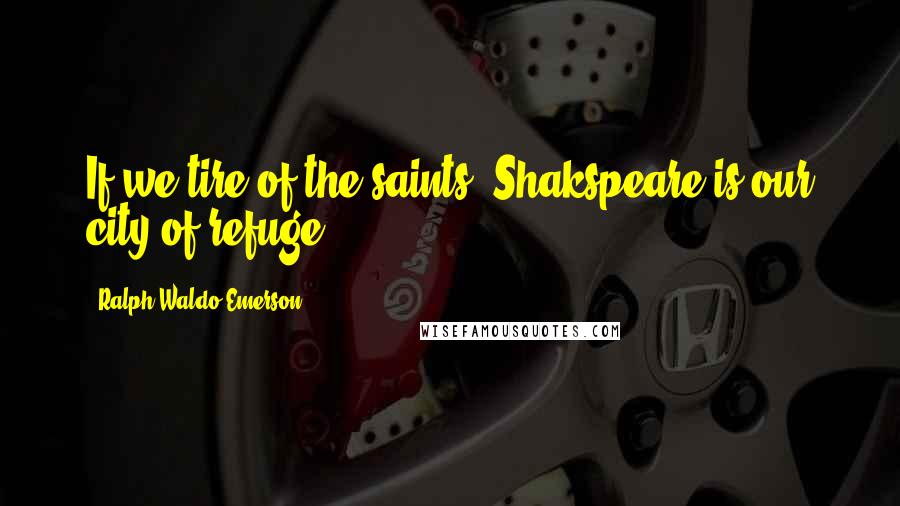 Ralph Waldo Emerson Quotes: If we tire of the saints, Shakspeare is our city of refuge.