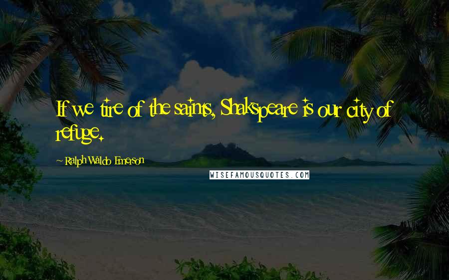 Ralph Waldo Emerson Quotes: If we tire of the saints, Shakspeare is our city of refuge.