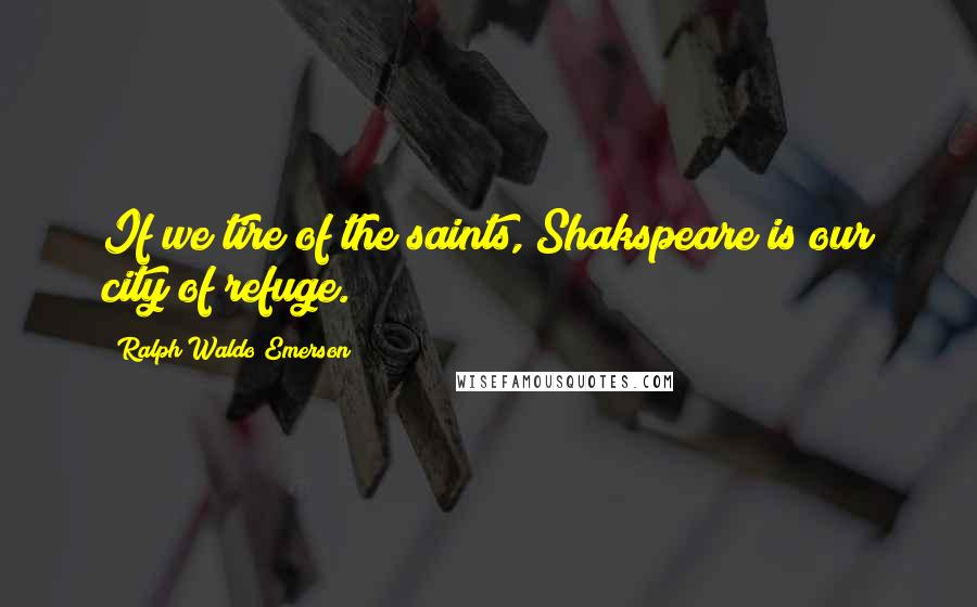 Ralph Waldo Emerson Quotes: If we tire of the saints, Shakspeare is our city of refuge.