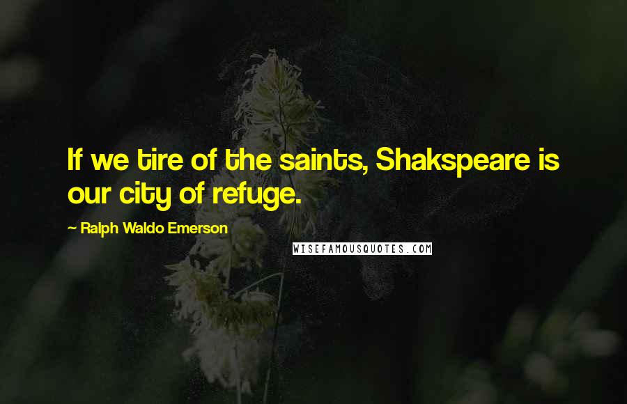 Ralph Waldo Emerson Quotes: If we tire of the saints, Shakspeare is our city of refuge.