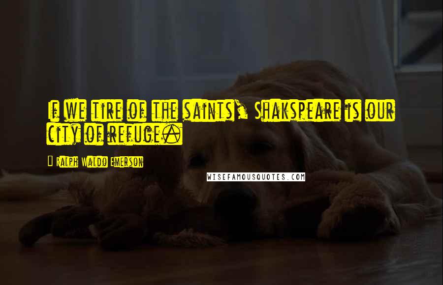 Ralph Waldo Emerson Quotes: If we tire of the saints, Shakspeare is our city of refuge.