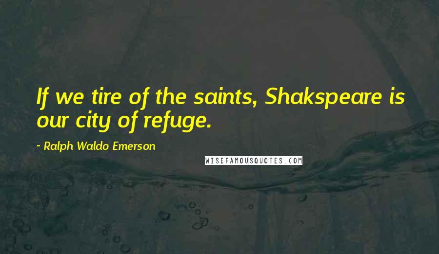 Ralph Waldo Emerson Quotes: If we tire of the saints, Shakspeare is our city of refuge.