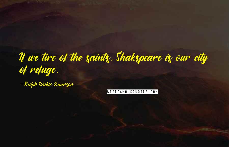 Ralph Waldo Emerson Quotes: If we tire of the saints, Shakspeare is our city of refuge.