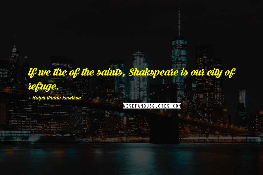 Ralph Waldo Emerson Quotes: If we tire of the saints, Shakspeare is our city of refuge.