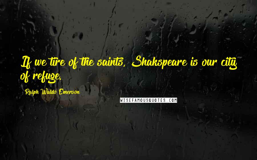 Ralph Waldo Emerson Quotes: If we tire of the saints, Shakspeare is our city of refuge.
