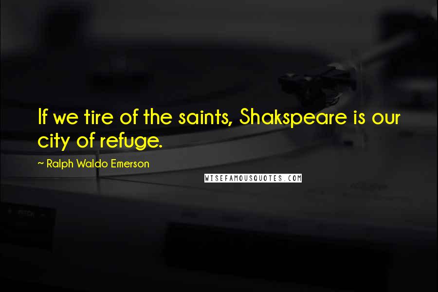 Ralph Waldo Emerson Quotes: If we tire of the saints, Shakspeare is our city of refuge.
