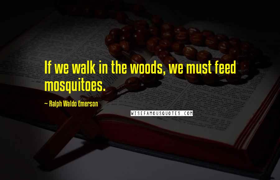 Ralph Waldo Emerson Quotes: If we walk in the woods, we must feed mosquitoes.