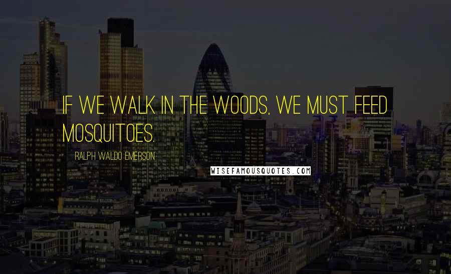 Ralph Waldo Emerson Quotes: If we walk in the woods, we must feed mosquitoes.