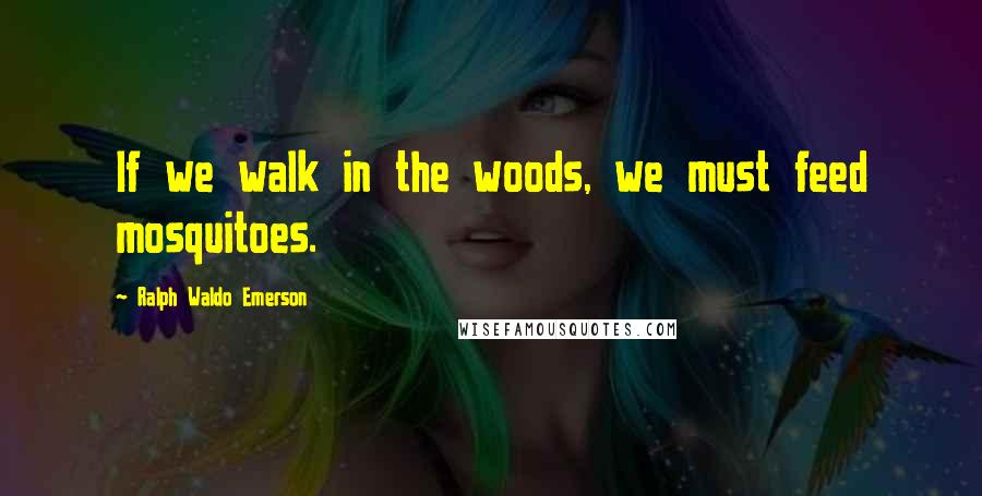 Ralph Waldo Emerson Quotes: If we walk in the woods, we must feed mosquitoes.
