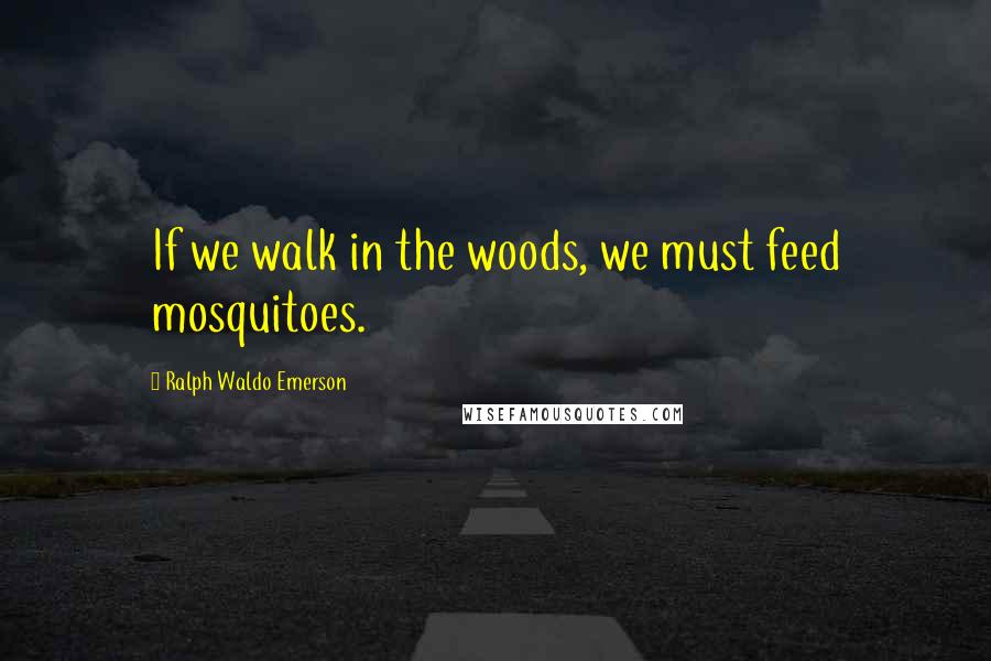 Ralph Waldo Emerson Quotes: If we walk in the woods, we must feed mosquitoes.