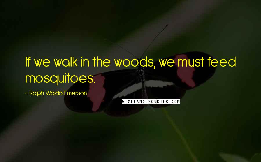 Ralph Waldo Emerson Quotes: If we walk in the woods, we must feed mosquitoes.