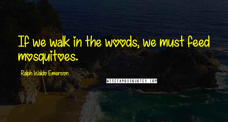 Ralph Waldo Emerson Quotes: If we walk in the woods, we must feed mosquitoes.