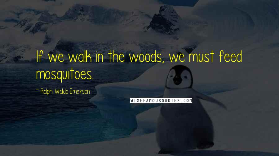 Ralph Waldo Emerson Quotes: If we walk in the woods, we must feed mosquitoes.