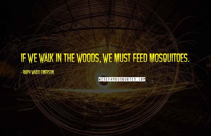 Ralph Waldo Emerson Quotes: If we walk in the woods, we must feed mosquitoes.
