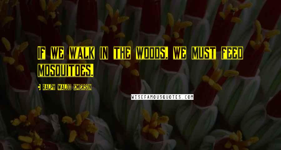 Ralph Waldo Emerson Quotes: If we walk in the woods, we must feed mosquitoes.