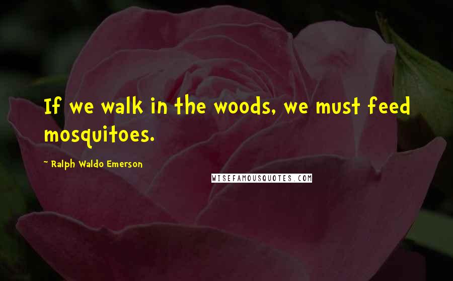Ralph Waldo Emerson Quotes: If we walk in the woods, we must feed mosquitoes.