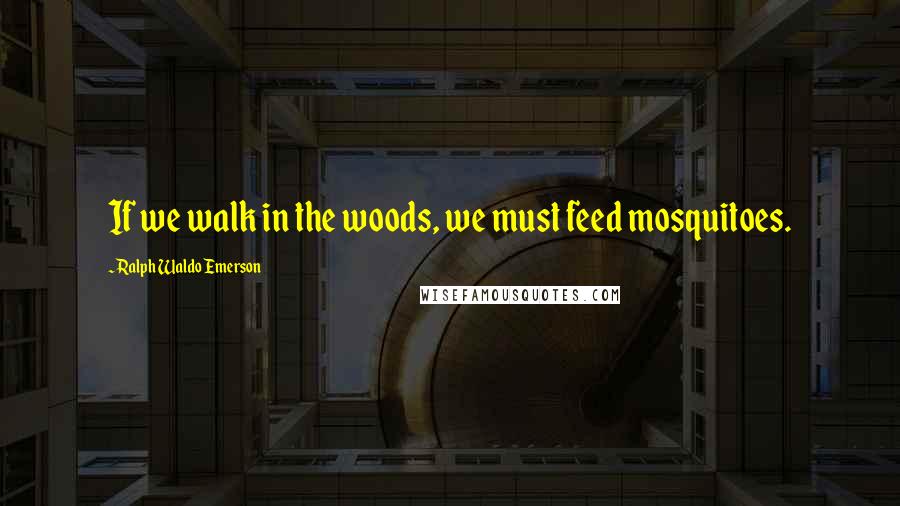 Ralph Waldo Emerson Quotes: If we walk in the woods, we must feed mosquitoes.