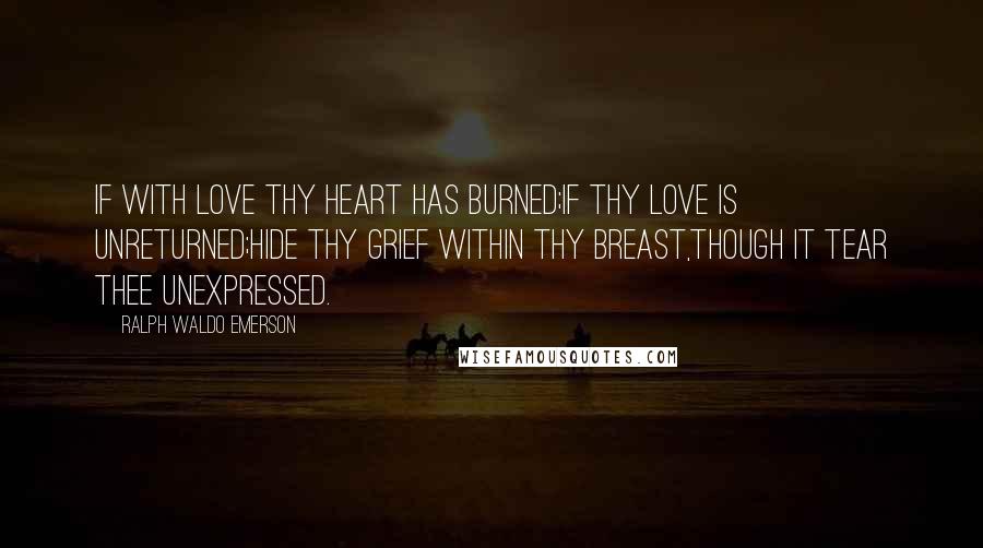 Ralph Waldo Emerson Quotes: If with love thy heart has burned;If thy love is unreturned;Hide thy grief within thy breast,Though it tear thee unexpressed.