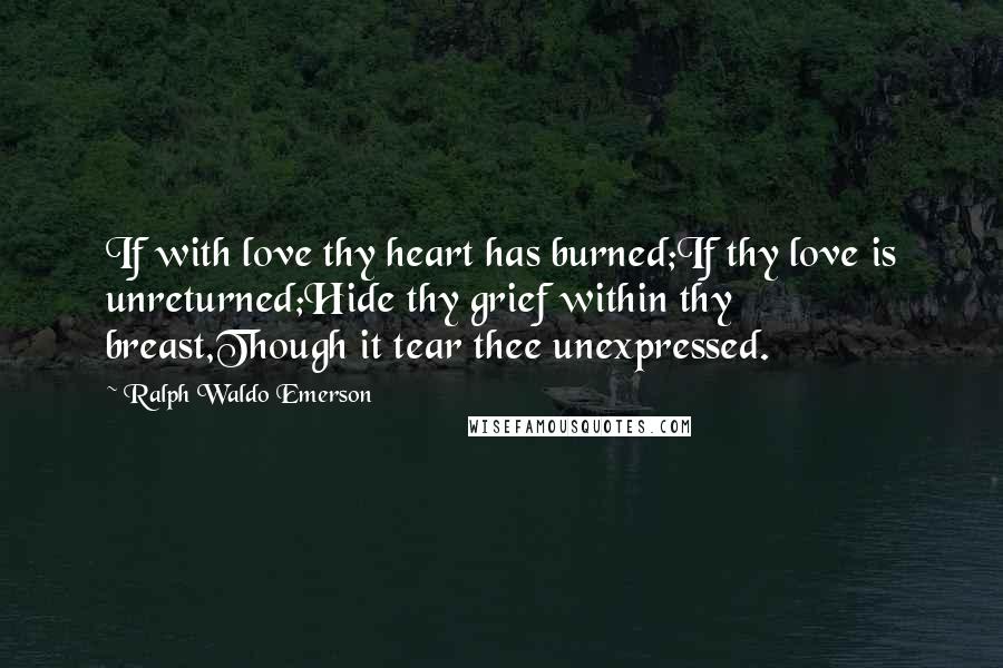 Ralph Waldo Emerson Quotes: If with love thy heart has burned;If thy love is unreturned;Hide thy grief within thy breast,Though it tear thee unexpressed.