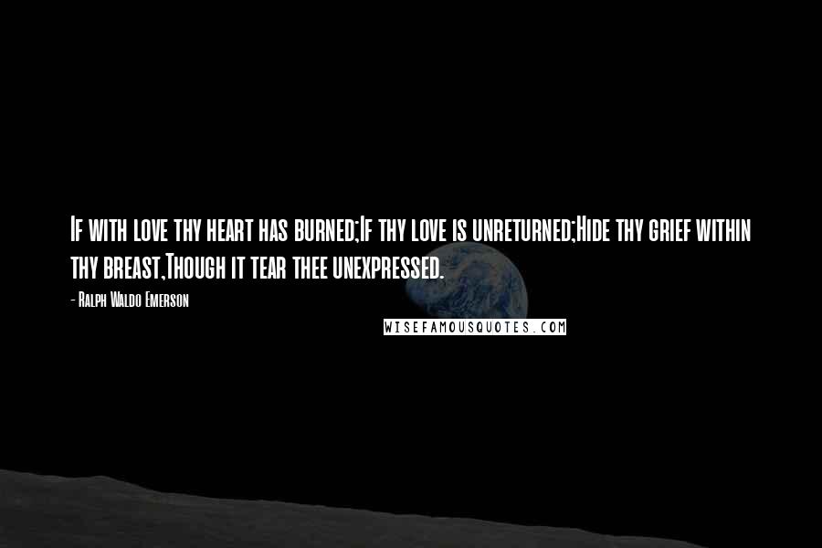 Ralph Waldo Emerson Quotes: If with love thy heart has burned;If thy love is unreturned;Hide thy grief within thy breast,Though it tear thee unexpressed.