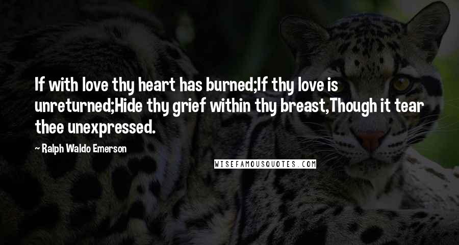 Ralph Waldo Emerson Quotes: If with love thy heart has burned;If thy love is unreturned;Hide thy grief within thy breast,Though it tear thee unexpressed.