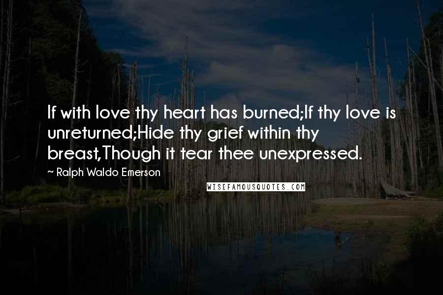 Ralph Waldo Emerson Quotes: If with love thy heart has burned;If thy love is unreturned;Hide thy grief within thy breast,Though it tear thee unexpressed.